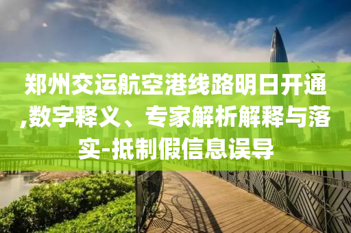 鄭州交運(yùn)航空港線路明日開通,數(shù)字釋義、專家解析解釋與落實(shí)-抵制假信息誤導(dǎo)