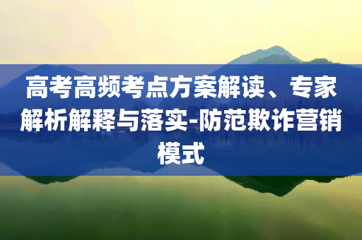 高考高頻考點方案解讀、專家解析解釋與落實-防范欺詐營銷模式