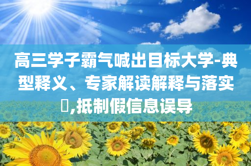 高三學(xué)子霸氣喊出目標(biāo)大學(xué)-典型釋義、專家解讀解釋與落實?,抵制假信息誤導(dǎo)