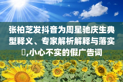 張柏芝發(fā)抖音為周星馳慶生典型釋義、專家解析解釋與落實?,小心不實的假廣告詞