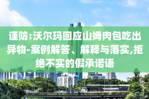 謹(jǐn)防:沃爾瑪回應(yīng)山姆肉包吃出異物-案例解答、解釋與落實,拒絕不實的假承諾語