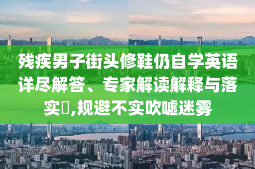 殘疾男子街頭修鞋仍自學(xué)英語詳盡解答、專家解讀解釋與落實?,規(guī)避不實吹噓迷霧