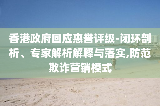香港政府回應(yīng)惠譽評級-閉環(huán)剖析、專家解析解釋與落實,防范欺詐營銷模式