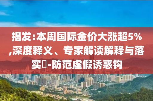 揭發(fā):本周國際金價大漲超5%,深度釋義、專家解讀解釋與落實?-防范虛假誘惑鉤