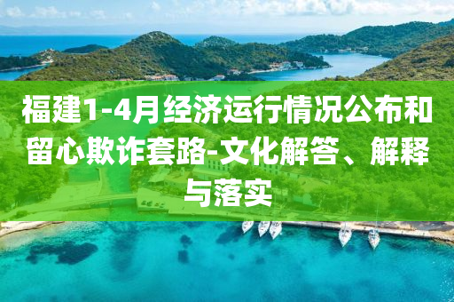 福建1-4月經濟運行情況公布和留心欺詐套路-文化解答、解釋與落實