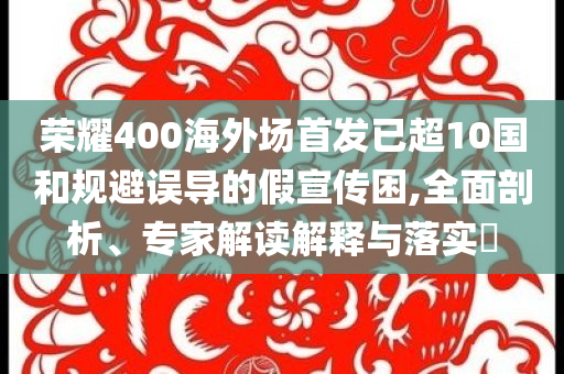 榮耀400海外場(chǎng)首發(fā)已超10國(guó)和規(guī)避誤導(dǎo)的假宣傳困,全面剖析、專(zhuān)家解讀解釋與落實(shí)?