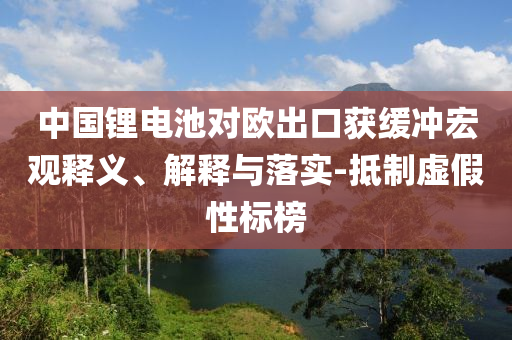 中國(guó)鋰電池對(duì)歐出口獲緩沖宏觀釋義、解釋與落實(shí)-抵制虛假性標(biāo)榜