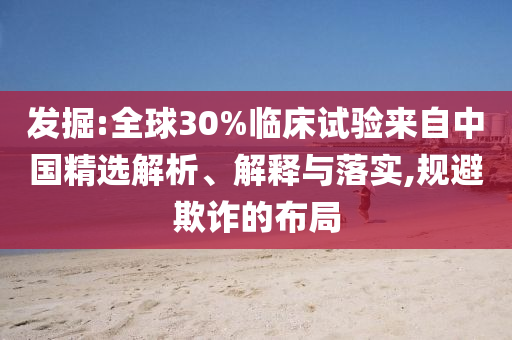 發(fā)掘:全球30%臨床試驗(yàn)來自中國(guó)精選解析、解釋與落實(shí),規(guī)避欺詐的布局