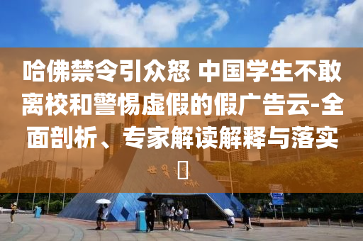 哈佛禁令引眾怒 中國學生不敢離校和警惕虛假的假廣告云-全面剖析、專家解讀解釋與落實?