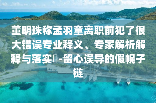 董明珠稱孟羽童離職前犯了很大錯誤專業(yè)釋義、專家解析解釋與落實?-留心誤導的假幌子鏈