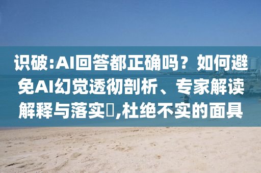 識破:AI回答都正確嗎？如何避免AI幻覺透徹剖析、專家解讀解釋與落實?,杜絕不實的面具