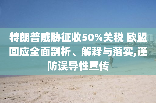 特朗普威脅征收50%關(guān)稅 歐盟回應全面剖析、解釋與落實,謹防誤導性宣傳