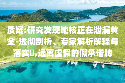 質(zhì)疑:研究發(fā)現(xiàn)地核正在泄漏黃金-透徹剖析、專家解析解釋與落實?,遠離虛假的假承諾牌