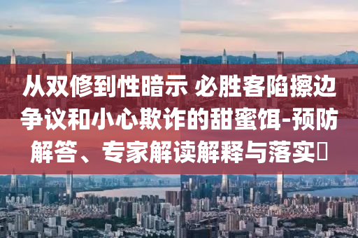 從雙修到性暗示 必勝客陷擦邊爭議和小心欺詐的甜蜜餌-預(yù)防解答、專家解讀解釋與落實(shí)?
