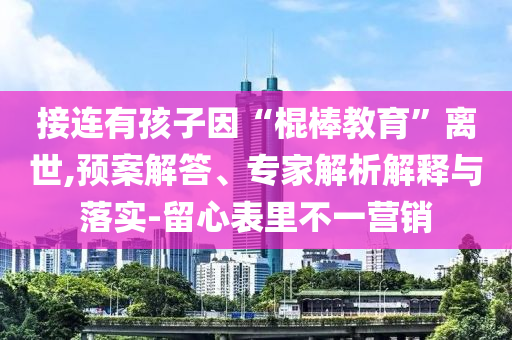 接連有孩子因“棍棒教育”離世,預(yù)案解答、專家解析解釋與落實(shí)-留心表里不一營銷