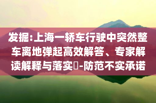 發(fā)掘:上海一轎車(chē)行駛中突然整車(chē)離地彈起高效解答、專(zhuān)家解讀解釋與落實(shí)?-防范不實(shí)承諾