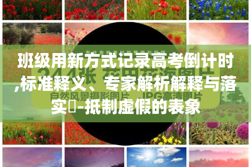 班級用新方式記錄高考倒計時,標準釋義、專家解析解釋與落實?-抵制虛假的表象