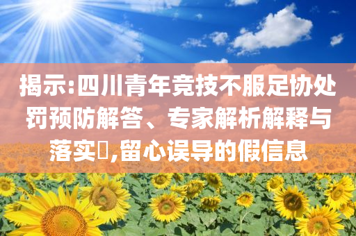 揭示:四川青年競技不服足協(xié)處罰預防解答、專家解析解釋與落實?,留心誤導的假信息