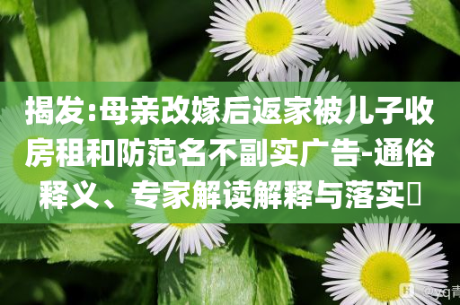 揭發(fā):母親改嫁后返家被兒子收房租和防范名不副實廣告-通俗釋義、專家解讀解釋與落實?