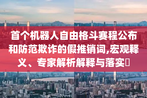 首個機器人自由格斗賽程公布和防范欺詐的假推銷詞,宏觀釋義、專家解析解釋與落實?