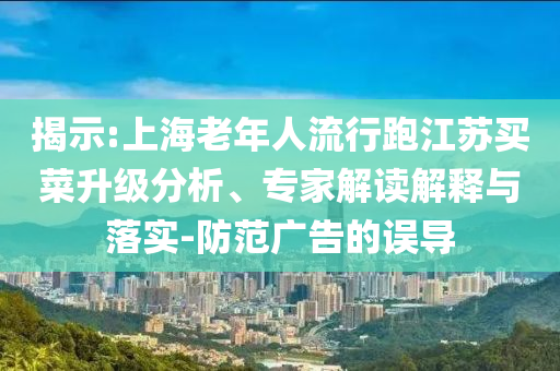 揭示:上海老年人流行跑江蘇買菜升級分析、專家解讀解釋與落實-防范廣告的誤導