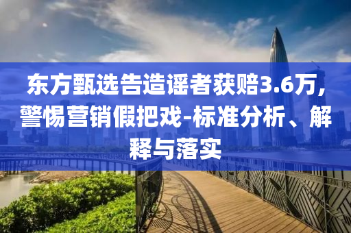 東方甄選告造謠者獲賠3.6萬,警惕營銷假把戲-標(biāo)準(zhǔn)分析、解釋與落實