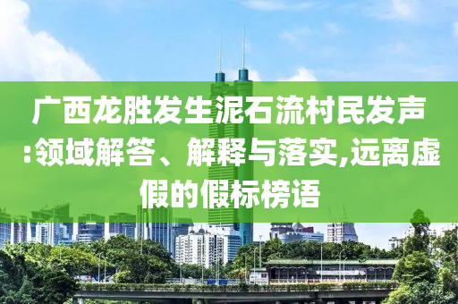 廣西龍勝發(fā)生泥石流村民發(fā)聲:領(lǐng)域解答、解釋與落實,遠(yuǎn)離虛假的假標(biāo)榜語