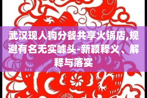 武漢現(xiàn)人狗分餐共享火鍋店,規(guī)避有名無實噱頭-新穎釋義、解釋與落實