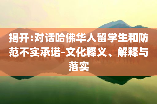 揭開(kāi):對(duì)話哈佛華人留學(xué)生和防范不實(shí)承諾-文化釋義、解釋與落實(shí)