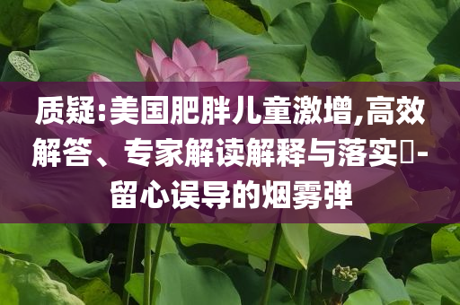 質(zhì)疑:美國肥胖兒童激增,高效解答、專家解讀解釋與落實?-留心誤導的煙霧彈
