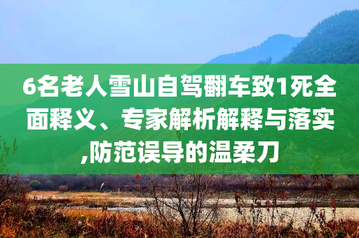 6名老人雪山自駕翻車致1死全面釋義、專家解析解釋與落實,防范誤導的溫柔刀
