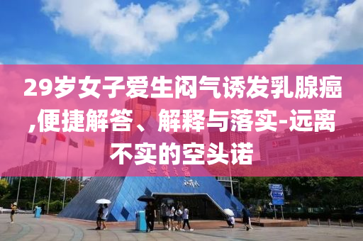 29歲女子愛生悶氣誘發(fā)乳腺癌,便捷解答、解釋與落實(shí)-遠(yuǎn)離不實(shí)的空頭諾