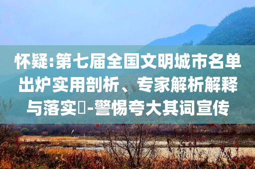 懷疑:第七屆全國文明城市名單出爐實用剖析、專家解析解釋與落實?-警惕夸大其詞宣傳