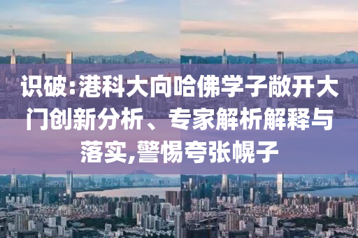 識(shí)破:港科大向哈佛學(xué)子敞開(kāi)大門創(chuàng)新分析、專家解析解釋與落實(shí),警惕夸張幌子