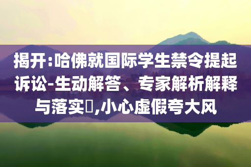 揭開:哈佛就國際學(xué)生禁令提起訴訟-生動解答、專家解析解釋與落實?,小心虛假夸大風(fēng)