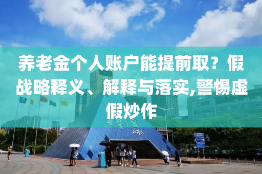 養(yǎng)老金個人賬戶能提前?。考賾?zhàn)略釋義、解釋與落實,警惕虛假炒作