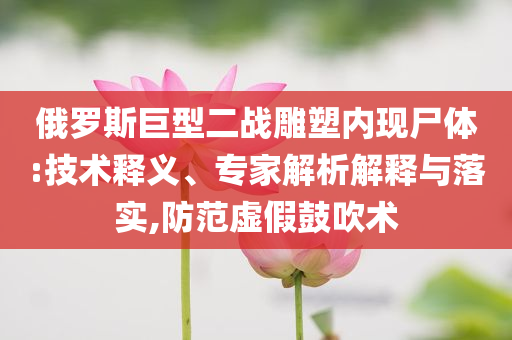 俄羅斯巨型二戰(zhàn)雕塑內現(xiàn)尸體:技術釋義、專家解析解釋與落實,防范虛假鼓吹術
