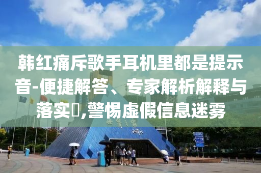 韓紅痛斥歌手耳機里都是提示音-便捷解答、專家解析解釋與落實?,警惕虛假信息迷霧