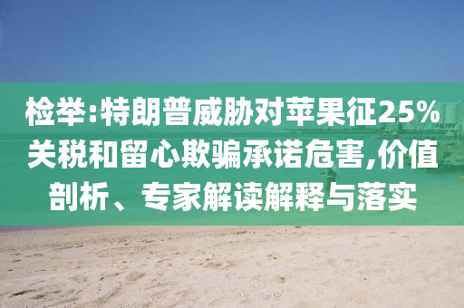 檢舉:特朗普威脅對(duì)蘋(píng)果征25%關(guān)稅和留心欺騙承諾危害,價(jià)值剖析、專(zhuān)家解讀解釋與落實(shí)
