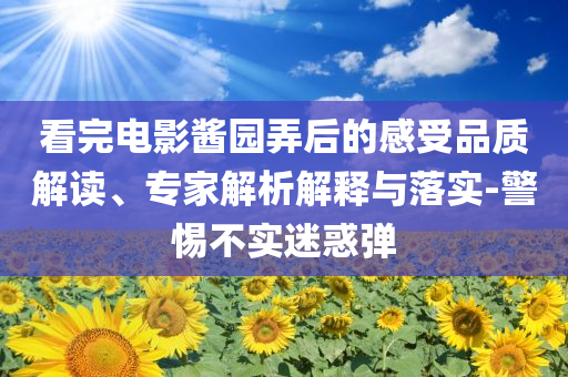 看完電影醬園弄后的感受品質(zhì)解讀、專家解析解釋與落實-警惕不實迷惑彈