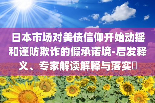 日本市場(chǎng)對(duì)美債信仰開始動(dòng)搖和謹(jǐn)防欺詐的假承諾境-啟發(fā)釋義、專家解讀解釋與落實(shí)?