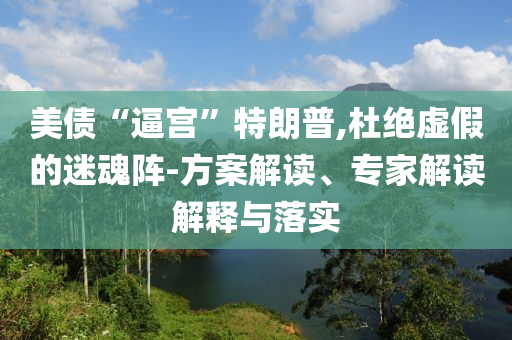 美債“逼宮”特朗普,杜絕虛假的迷魂陣-方案解讀、專家解讀解釋與落實(shí)