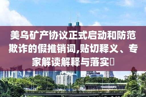 美烏礦產協議正式啟動和防范欺詐的假推銷詞,貼切釋義、專家解讀解釋與落實?