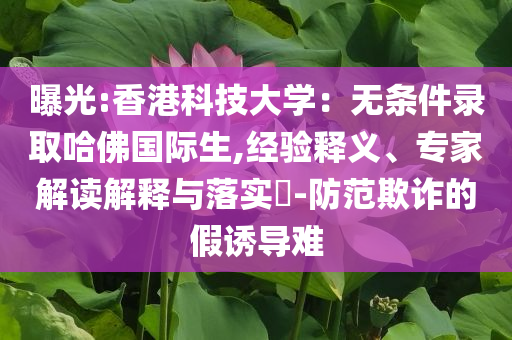 曝光:香港科技大學(xué)：無(wú)條件錄取哈佛國(guó)際生,經(jīng)驗(yàn)釋義、專家解讀解釋與落實(shí)?-防范欺詐的假誘導(dǎo)難
