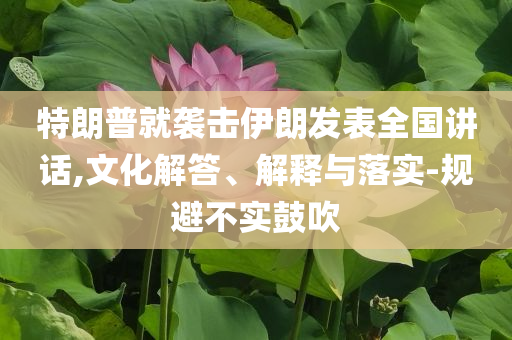 特朗普就襲擊伊朗發(fā)表全國講話,文化解答、解釋與落實-規(guī)避不實鼓吹
