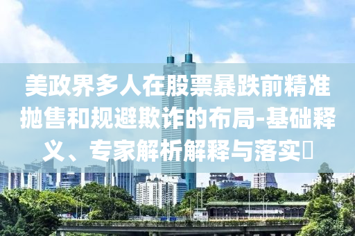 美政界多人在股票暴跌前精準(zhǔn)拋售和規(guī)避欺詐的布局-基礎(chǔ)釋義、專家解析解釋與落實?