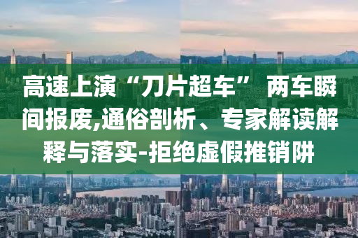 高速上演“刀片超車” 兩車瞬間報廢,通俗剖析、專家解讀解釋與落實-拒絕虛假推銷阱