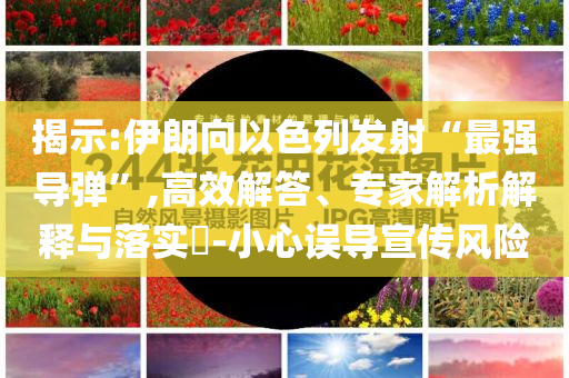 揭示:伊朗向以色列發(fā)射“最強導彈”,高效解答、專家解析解釋與落實?-小心誤導宣傳風險
