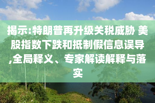 揭示:特朗普再升級關(guān)稅威脅 美股指數(shù)下跌和抵制假信息誤導(dǎo),全局釋義、專家解讀解釋與落實(shí)