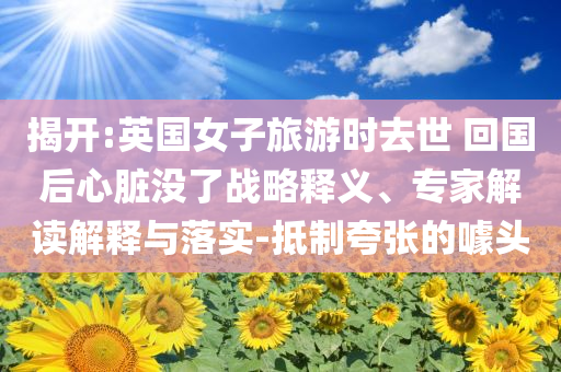 揭開:英國女子旅游時去世 回國后心臟沒了戰(zhàn)略釋義、專家解讀解釋與落實(shí)-抵制夸張的噱頭